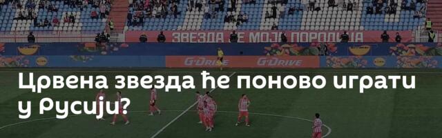 Црвена звезда ће поново играти у Русији?