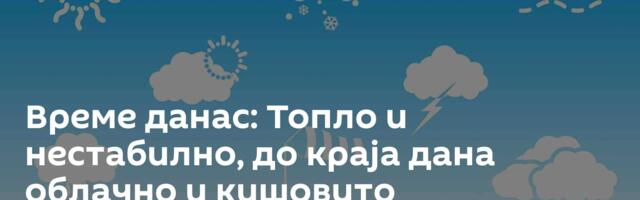 Време данас: Топло и нестабилно, до краја дана облачно и кишовито