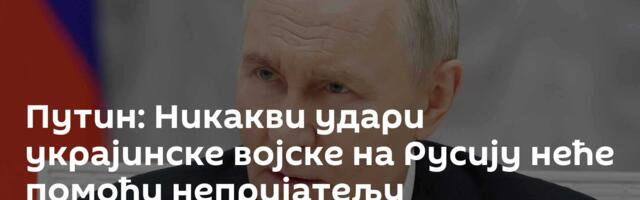 Путин: Никакви удари украјинске војске на Русију неће помоћи непријатељу