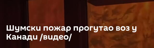 Шумски пожар прогутао воз у Канади /видео/