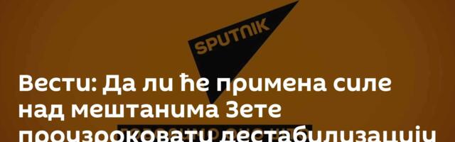 Вести: Да ли ће примена силе над мештанима Зете проузроковати дестабилизацију Црне Горе? /видео/