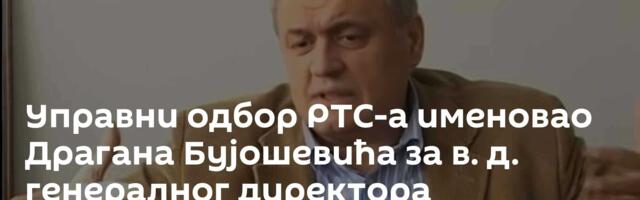Управни одбор РТС-а именовао Драгана Бујошевића за в. д. генералног директора