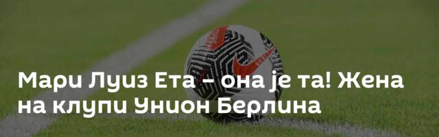 Мари Луиз Ета – она је та! Жена на клупи Унион Берлина