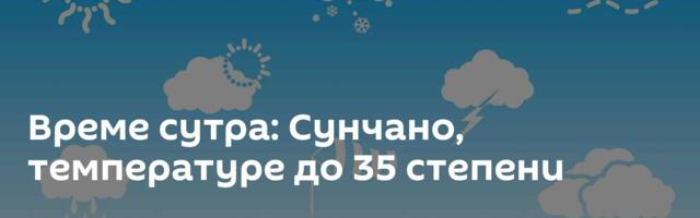 Време сутра: Сунчано, температуре до 35 степени