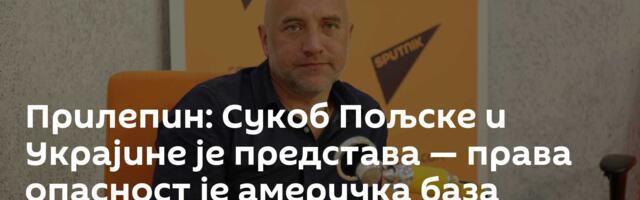 Прилепин: Сукоб Пољске и Украјине је представа — права опасност је америчка база