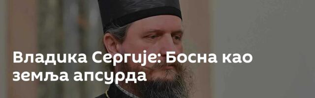 Владика Сергије: Босна као земља апсурда