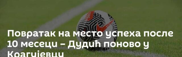 Повратак на место успеха – Дудић поново у Крагујевцу