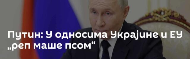 Путин: У односима Украјине и ЕУ „реп маше псом“