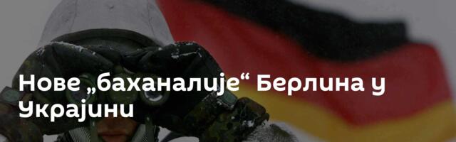 Нове „баханалије“ Берлина у Украјини