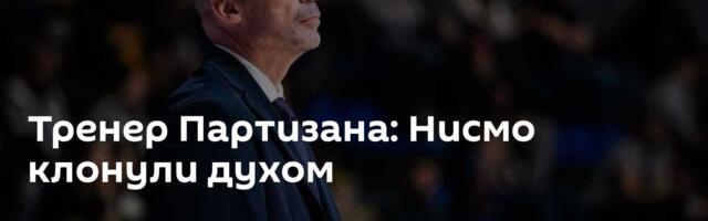 Тренер Партизана: Нисмо клонули духом