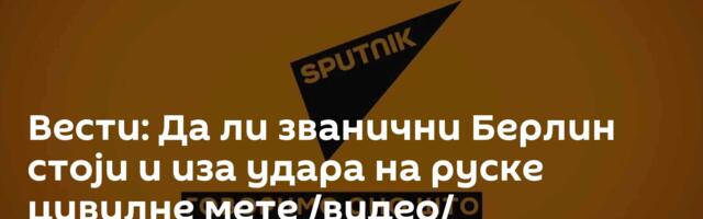 Вести: Да ли званични Берлин стоји и иза удара на руске цивилне мете /видео/