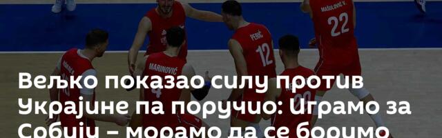 Вељко показао силу против Украјине па поручио: Играмо за Србију – морамо да се боримо