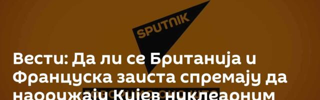 Вести: Да ли се Британија и Француска заиста спремају да наоружају Кијев нуклеарним оружјем? /видео/