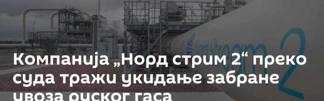 Компанија „Норд стрим 2“ преко суда тражи укидање забране увоза руског гаса