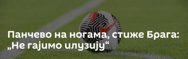 Панчево на ногама, стиже Брага: „Не гајимо илузију“