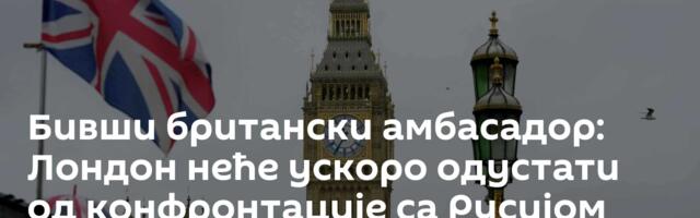 Бивши британски амбасадор: Лондон неће ускоро одустати од конфронтације са Русијом