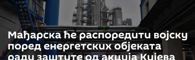 Мађарска ће распоредити војску поред енергетских објеката ради заштите од акција Кијева /видео/