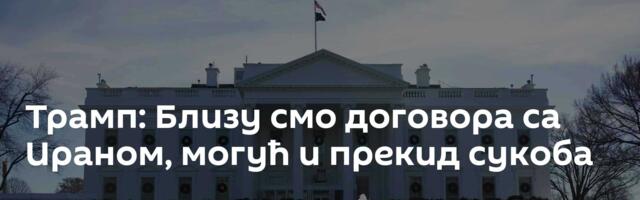 Трамп: Близу смо договора са Ираном, могућ и прекид сукоба