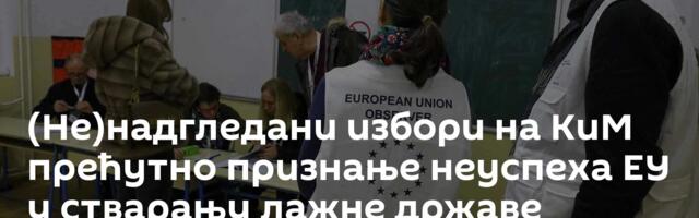 (Не)надгледани избори на КиМ прећутно признање неуспеха ЕУ у стварању лажне државе