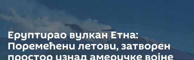 Еруптирао вулкан Етна: Поремећени летови, затворен простор изнад америчке војне базе /видео/