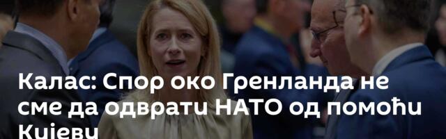 Калас: Спор око Гренланда не сме да одврати НАТО од помоћи Кијеву