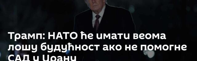 Трамп: НАТО ће имати веома лошу будућност ако не помогне САД у Ирану