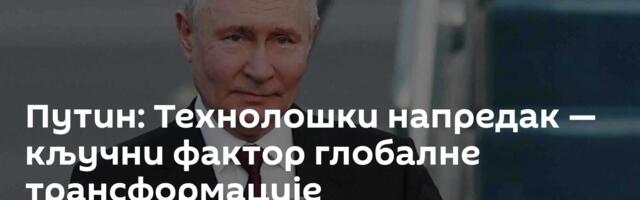 Путин: Технолошки напредак — кључни фактор глобалне трансформације