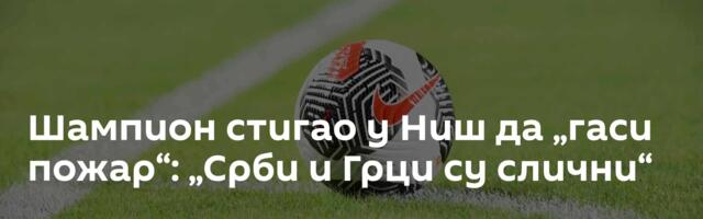 Шампион стигао у Ниш да „гаси пожар“: „Срби и Грци су слични“