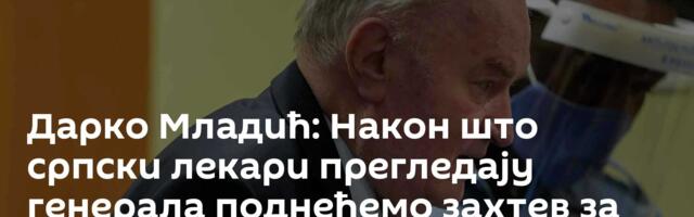 Дарко Младић: Након што српски лекари прегледају генерала поднећемо захтев за привремено пуштање