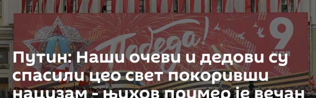 Путин: Наши очеви и дедови су спасили цео свет покоривши нацизам - њихов пример је вечан