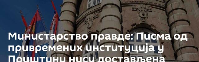 Министарство правде: Писма од привремених институција у Приштини нису достављена преко нас