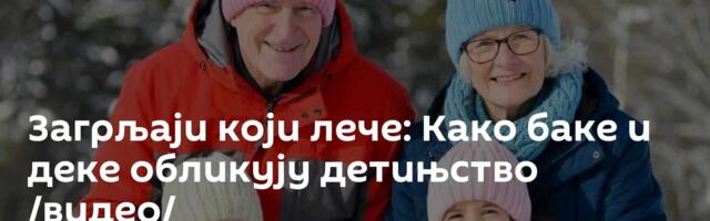 Загрљаји који лече: Како баке и деке обликују детињство /видео/
