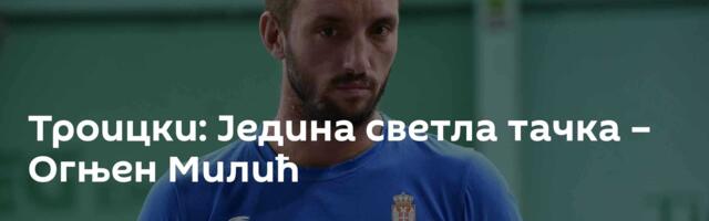Троицки: Једина светла тачка – Огњен Милић