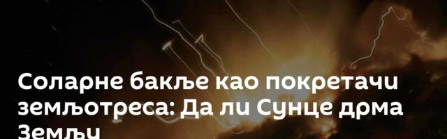 Соларне бакље као покретачи земљотреса: Да ли Сунце дрма Земљу