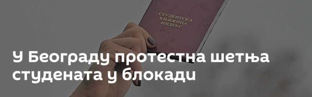 У Београду протестна шетња студената у блокади