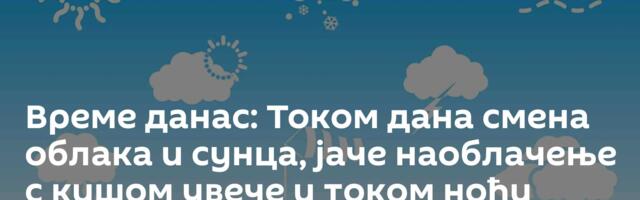 Време данас: Током дана смена облака и сунца, јаче наоблачење с кишом увече и током ноћи