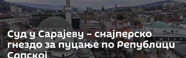 Суд у Сарајеву – снајперско гнездо за пуцање по Републици Српској