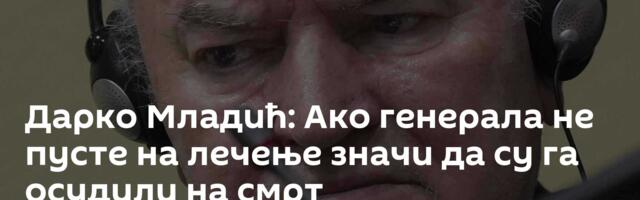 Дарко Младић: Ако генерала не пусте на лечење значи да су га осудили на смрт
