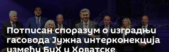 Потписан споразум о изградњи гасовода Јужна интерконекција између БиХ и Хрватске