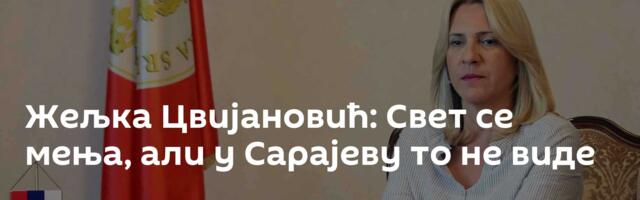 Жељка Цвијановић: Свет се мења, али у Сарајеву то не виде