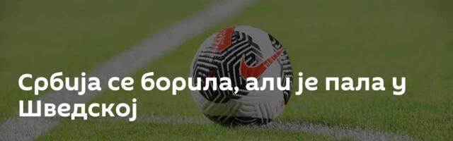 Србија се борила, али је пала у Шведској