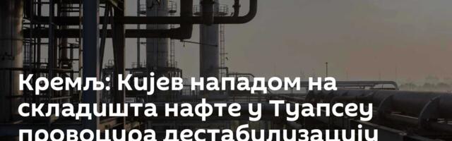 Кремљ: Кијев нападом на складишта нафте у Туапсеу провоцира дестабилизацију енергетских тржишта