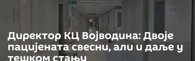 Директор КЦ Војводина: Двоје пацијената свесни, али и даље у тешком стању