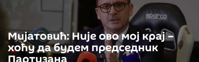 Мијатовић: Није ово мој крај – хоћу да будем председник Партизана