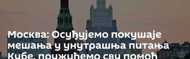 Москва: Осуђујемо покушаје мешања у унутрашња питања Кубе, пружићемо сву помоћ