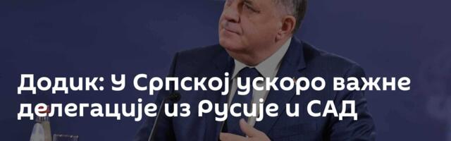 Додик: У Српској ускоро важне делегације из Русије и САД