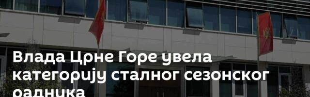 Влада Црне Горе увела категорију сталног сезонског радника