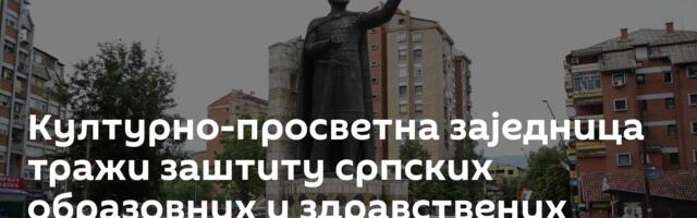 Културно-просветна заједница тражи заштиту српских образовних и здравствених установа на КиМ
