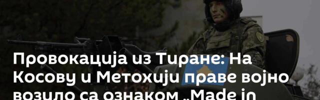 Провокација из Тиране: На Косову и Метохији праве војно возило са ознаком „Made in Albania“