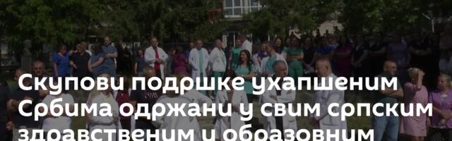 Скупови подршке ухапшеним Србима одржани у свим српским здравственим и образовним установама на КиМ